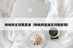 蜘蛛网足球赛直播（蜘蛛网直播足球最新赛）