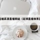 足球直播高清直播网站（足球直播体育直播网站）