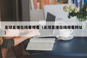 足球直播在线看观看（足球直播在线观看网址）