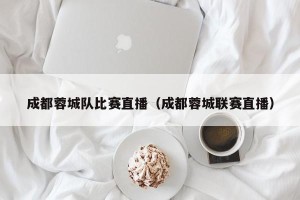 成都蓉城队比赛直播（成都蓉城联赛直播）