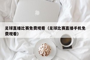 足球直播比赛免费观看（足球比赛直播手机免费观看）